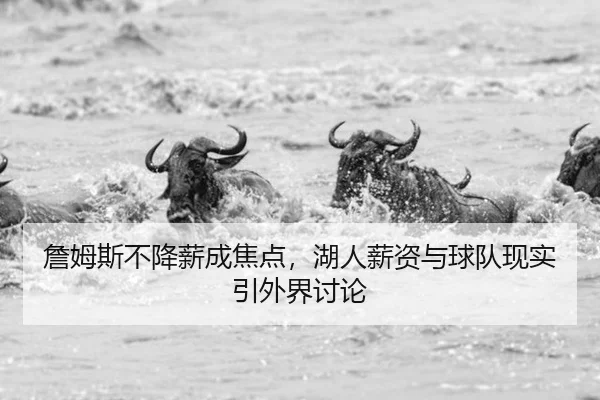 詹姆斯不降薪成焦点，湖人薪资与球队现实引外界讨论